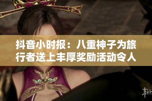抖音小时报：八重神子为旅行者送上丰厚奖励活动令人期待