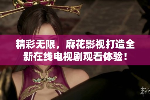 精彩无限，麻花影视打造全新在线电视剧观看体验！