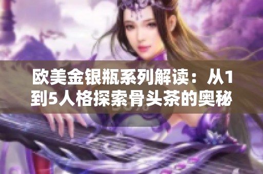 欧美金银瓶系列解读：从1到5人格探索骨头茶的奥秘与魅力