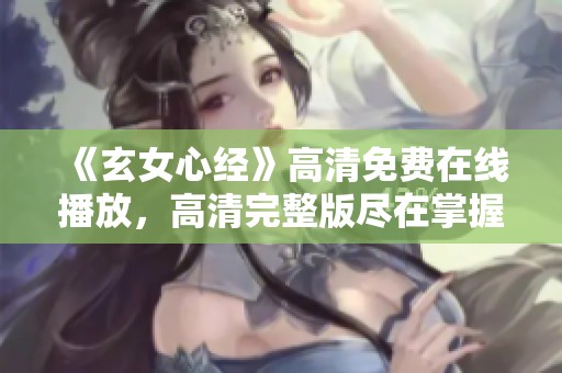 《玄女心经》高清免费在线播放，高清完整版尽在掌握之中