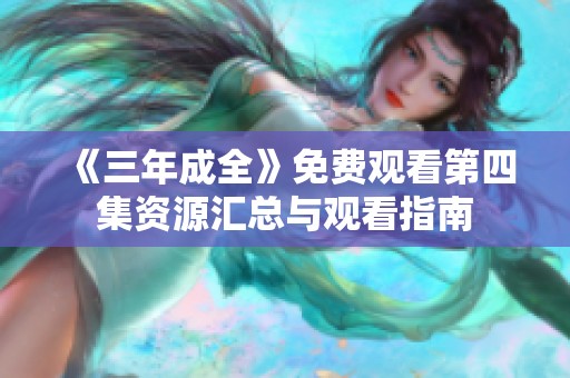 《三年成全》免费观看第四集资源汇总与观看指南