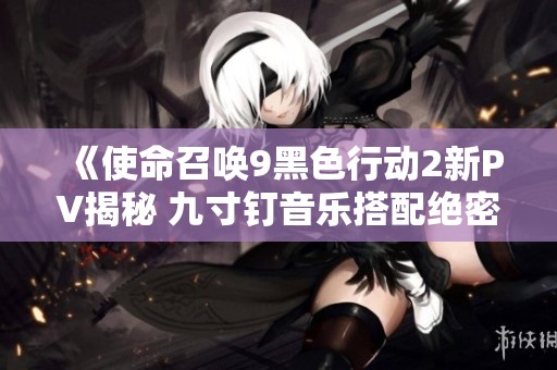 《使命召唤9黑色行动2新PV揭秘 九寸钉音乐搭配绝密影像赏析》