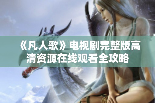 《凡人歌》电视剧完整版高清资源在线观看全攻略