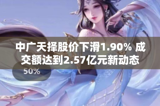 中广天择股价下滑1.90% 成交额达到2.57亿元新动态