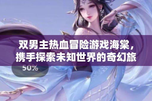 双男主热血冒险游戏海棠，携手探索未知世界的奇幻旅程