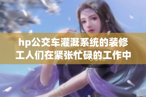 hp公交车灌溉系统的装修工人们在紧张忙碌的工作中见证变化