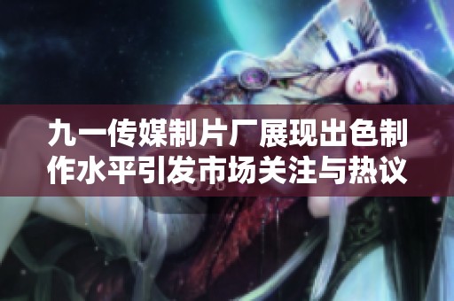 九一传媒制片厂展现出色制作水平引发市场关注与热议