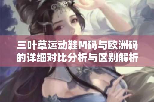 三叶草运动鞋M码与欧洲码的详细对比分析与区别解析