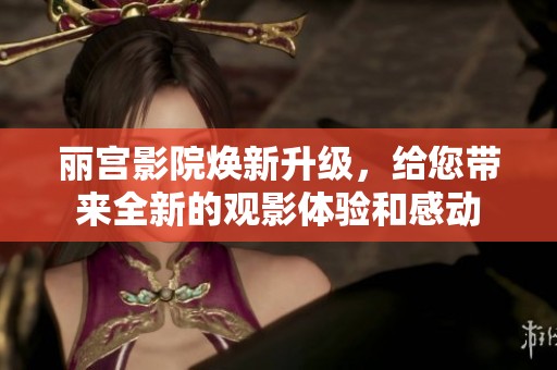 丽宫影院焕新升级，给您带来全新的观影体验和感动