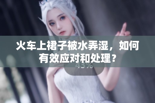 火车上裙子被水弄湿，如何有效应对和处理？