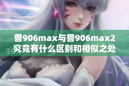 兽906max与兽906max2究竟有什么区别和相似之处