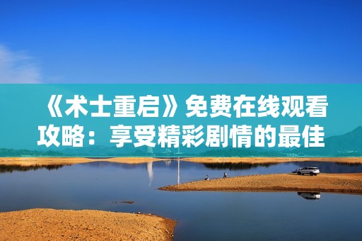 《术士重启》免费在线观看攻略：享受精彩剧情的最佳方式