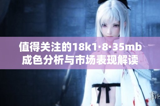 值得关注的18k1·8·35mb成色分析与市场表现解读