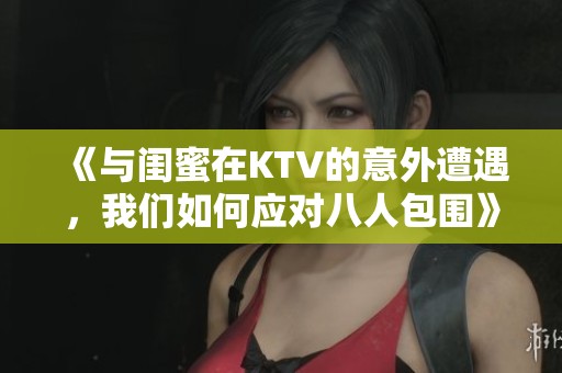 《与闺蜜在KTV的意外遭遇，我们如何应对八人包围》