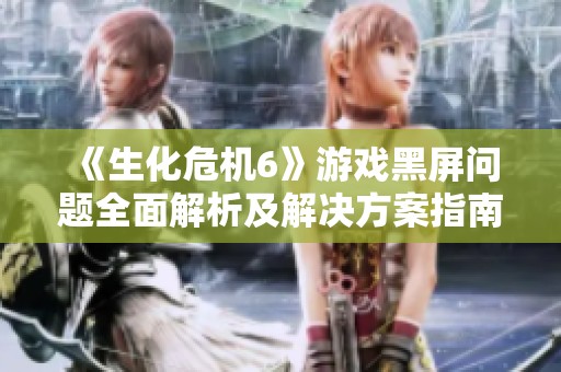 《生化危机6》游戏黑屏问题全面解析及解决方案指南