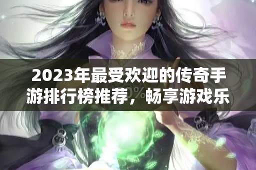 2023年最受欢迎的传奇手游排行榜推荐，畅享游戏乐趣！