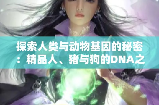 探索人类与动物基因的秘密：精品人、猪与狗的DNA之谜