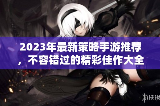 2023年最新策略手游推荐，不容错过的精彩佳作大全