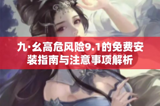 九·幺高危风险9.1的免费安装指南与注意事项解析