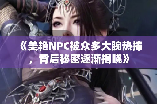 《美艳NPC被众多大腕热捧，背后秘密逐渐揭晓》