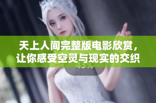 天上人间完整版电影欣赏，让你感受空灵与现实的交织之美