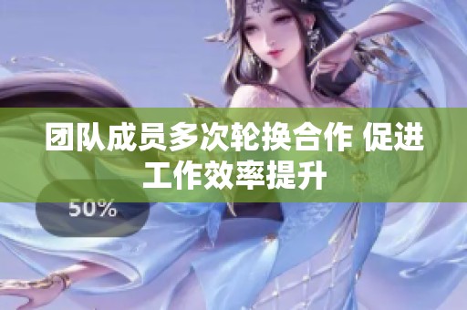 团队成员多次轮换合作 促进工作效率提升