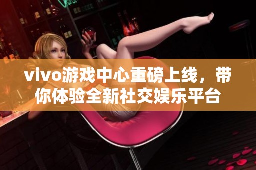 vivo游戏中心重磅上线，带你体验全新社交娱乐平台