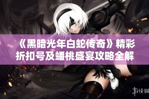 《黑暗光年白蛇传奇》精彩折扣号及蟠桃盛宴攻略全解析