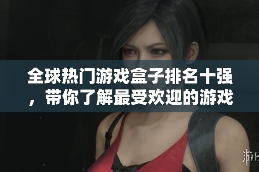 全球热门游戏盒子排名十强，带你了解最受欢迎的游戏盒子选择