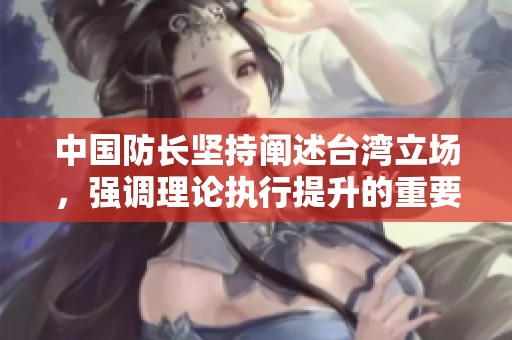 中国防长坚持阐述台湾立场，强调理论执行提升的重要性