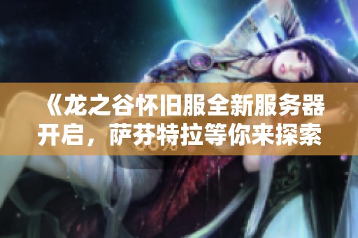 《龙之谷怀旧服全新服务器开启，萨芬特拉等你来探索冒险！》