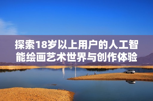 探索18岁以上用户的人工智能绘画艺术世界与创作体验