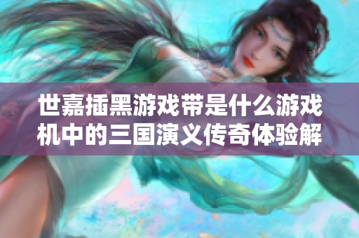 世嘉插黑游戏带是什么游戏机中的三国演义传奇体验解析
