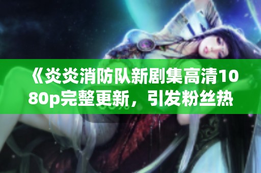 《炎炎消防队新剧集高清1080p完整更新，引发粉丝热议》