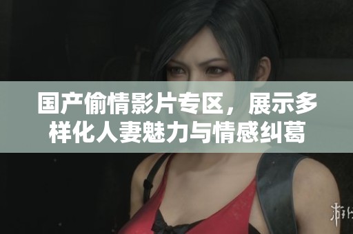 国产偷情影片专区，展示多样化人妻魅力与情感纠葛