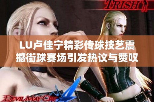 LU卢佳宁精彩传球技艺震撼街球赛场引发热议与赞叹