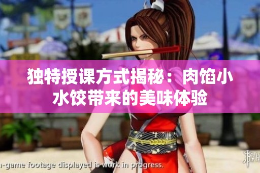 独特授课方式揭秘：肉馅小水饺带来的美味体验