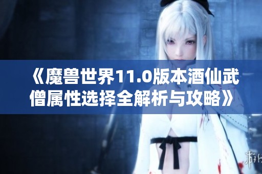 《魔兽世界11.0版本酒仙武僧属性选择全解析与攻略》