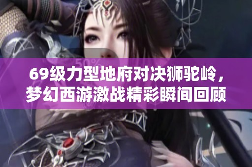 69级力型地府对决狮驼岭，梦幻西游激战精彩瞬间回顾