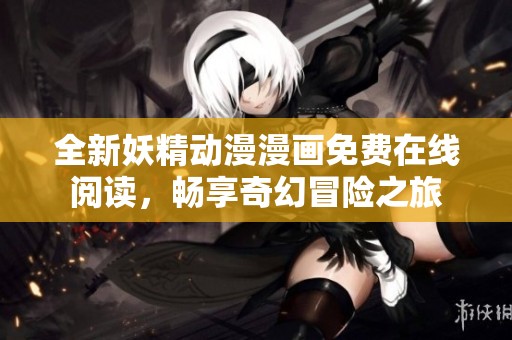 全新妖精动漫漫画免费在线阅读，畅享奇幻冒险之旅