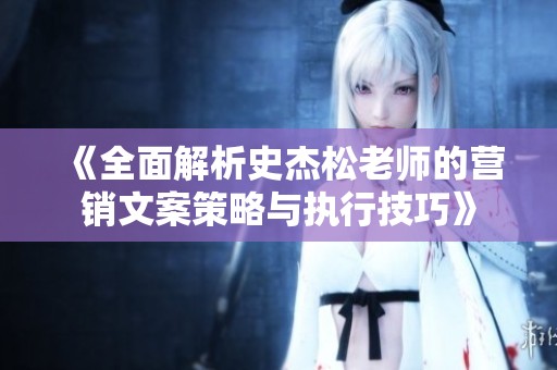 《全面解析史杰松老师的营销文案策略与执行技巧》