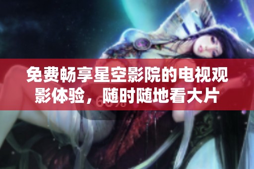 免费畅享星空影院的电视观影体验，随时随地看大片