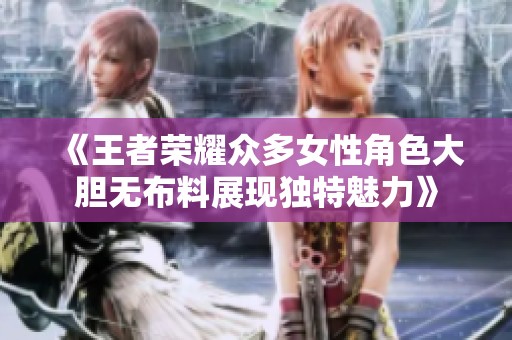 《王者荣耀众多女性角色大胆无布料展现独特魅力》