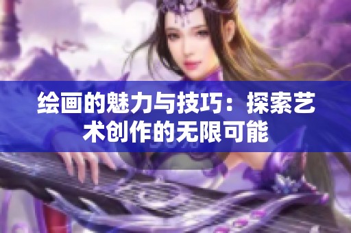 绘画的魅力与技巧：探索艺术创作的无限可能