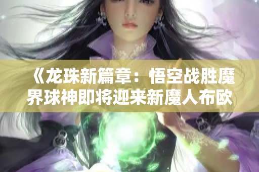 《龙珠新篇章：悟空战胜魔界球神即将迎来新魔人布欧的到来》