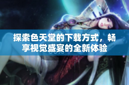 探索色天堂的下载方式，畅享视觉盛宴的全新体验