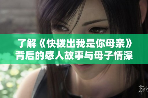 了解《快拨出我是你母亲》背后的感人故事与母子情深的温馨瞬间