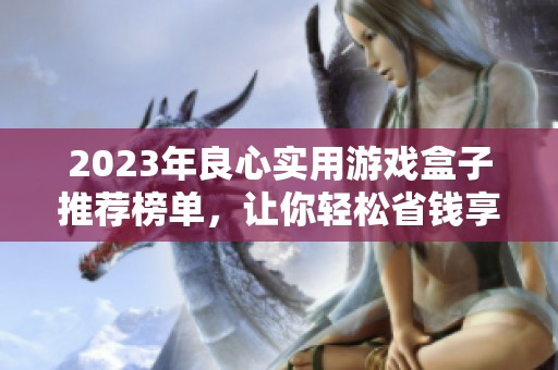 2023年良心实用游戏盒子推荐榜单，让你轻松省钱享受游戏乐趣