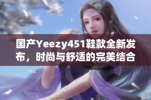 国产Yeezy451鞋款全新发布，时尚与舒适的完美结合