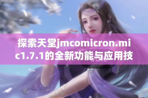 探索天堂jmcomicron.mic1.7.1的全新功能与应用技巧